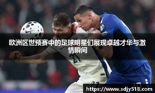 欧洲区世预赛中的足球明星们展现卓越才华与激情瞬间
