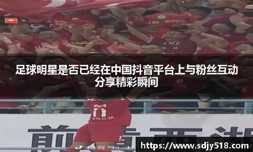 足球明星是否已经在中国抖音平台上与粉丝互动分享精彩瞬间