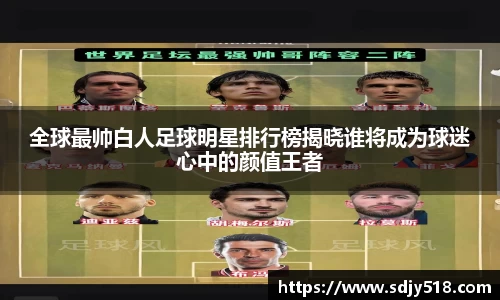 全球最帅白人足球明星排行榜揭晓谁将成为球迷心中的颜值王者