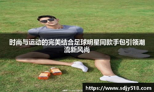 时尚与运动的完美结合足球明星同款手包引领潮流新风尚