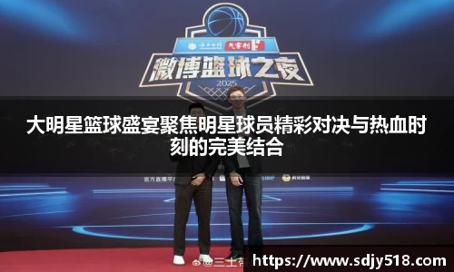 大明星篮球盛宴聚焦明星球员精彩对决与热血时刻的完美结合
